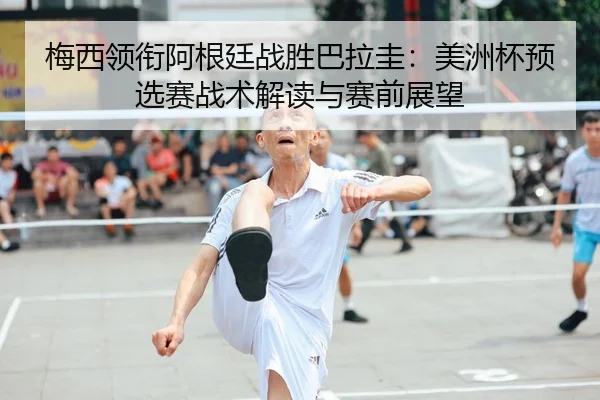 梅西领衔阿根廷战胜巴拉圭：美洲杯预选赛战术解读与赛前展望