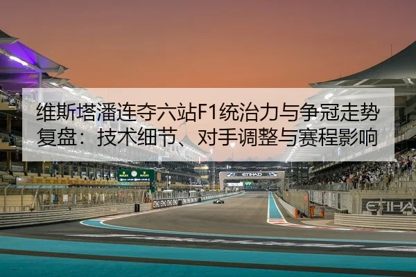维斯塔潘连夺六站F1统治力与争冠走势复盘：技术细节、对手调整与赛程影响